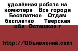 удалённая работа на комютере - Все города Бесплатное » Отдам бесплатно   . Тверская обл.,Осташков г.